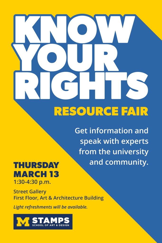 Poster design titled Know Your Rights Resource Fair, which was held on March 13, 2025, at the Penny W. Stamps School of Art & Design.